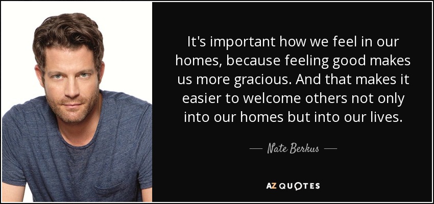It's important how we feel in our homes, because feeling good makes us more gracious. And that makes it easier to welcome others not only into our homes but into our lives. - Nate Berkus