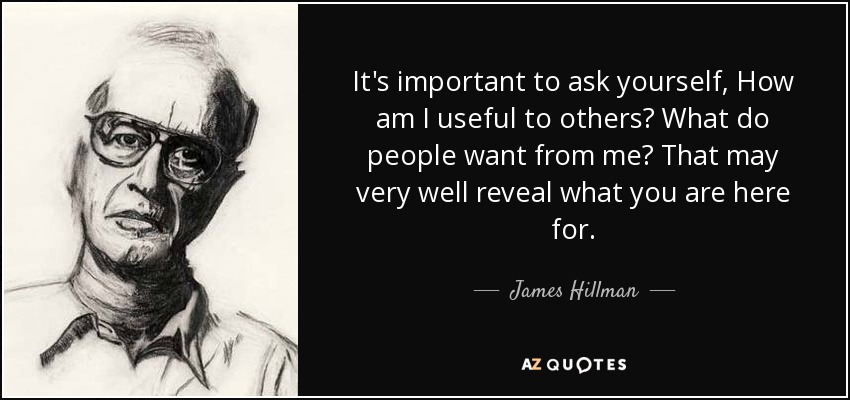 It's important to ask yourself, How am I useful to others? What do people want from me? That may very well reveal what you are here for. - James Hillman