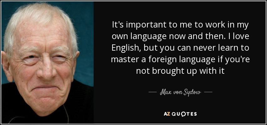 It's important to me to work in my own language now and then. I love English, but you can never learn to master a foreign language if you're not brought up with it - Max von Sydow