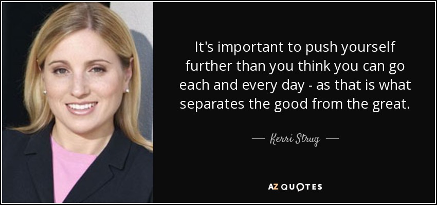 It's important to push yourself further than you think you can go each and every day - as that is what separates the good from the great. - Kerri Strug