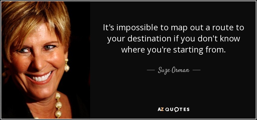 It's impossible to map out a route to your destination if you don't know where you're starting from. - Suze Orman