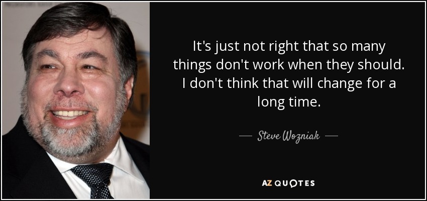 It's just not right that so many things don't work when they should. I don't think that will change for a long time. - Steve Wozniak