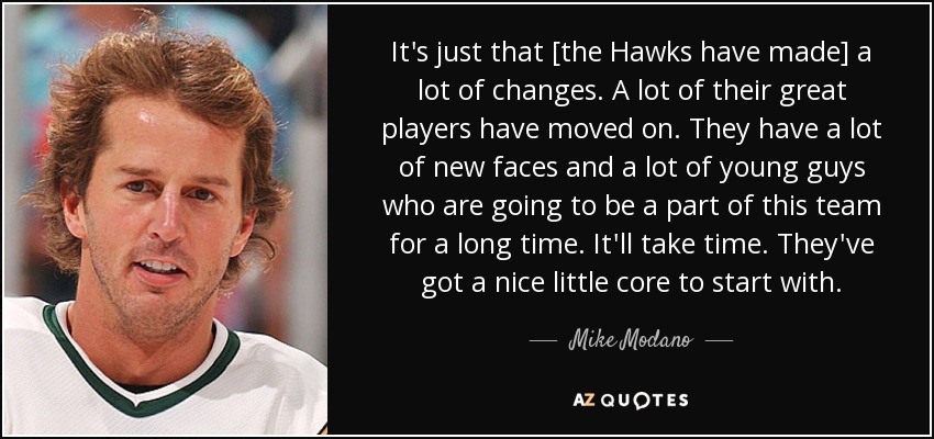 It's just that [the Hawks have made] a lot of changes. A lot of their great players have moved on. They have a lot of new faces and a lot of young guys who are going to be a part of this team for a long time. It'll take time. They've got a nice little core to start with. - Mike Modano