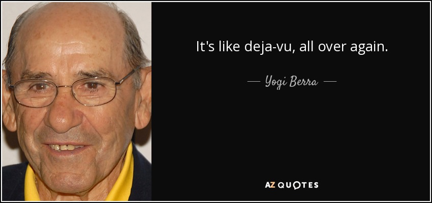 It's like deja-vu, all over again. - Yogi Berra