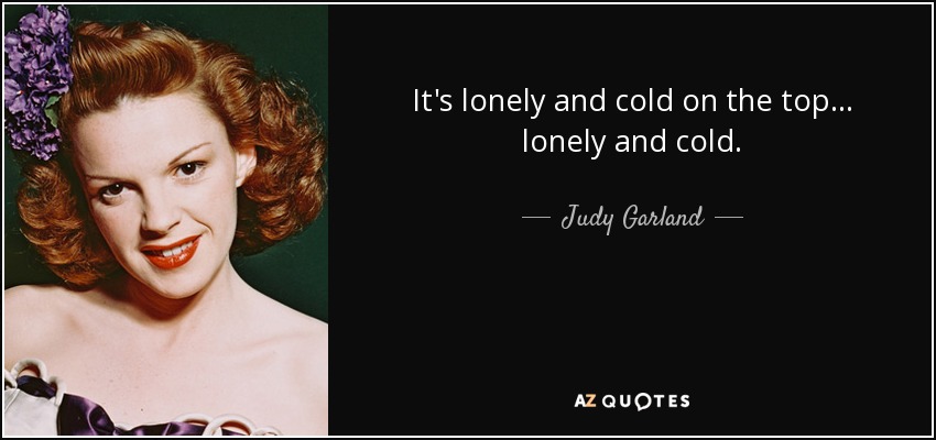It's lonely and cold on the top... lonely and cold. - Judy Garland