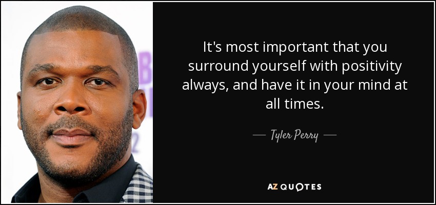 It's most important that you surround yourself with positivity always, and have it in your mind at all times. - Tyler Perry