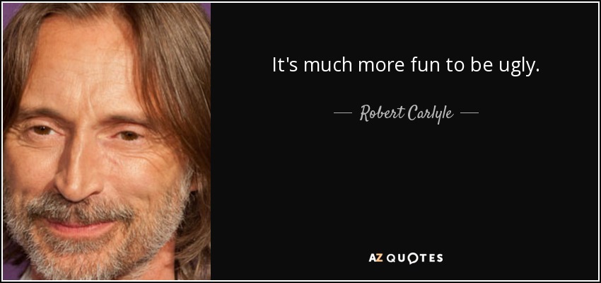 It's much more fun to be ugly. - Robert Carlyle
