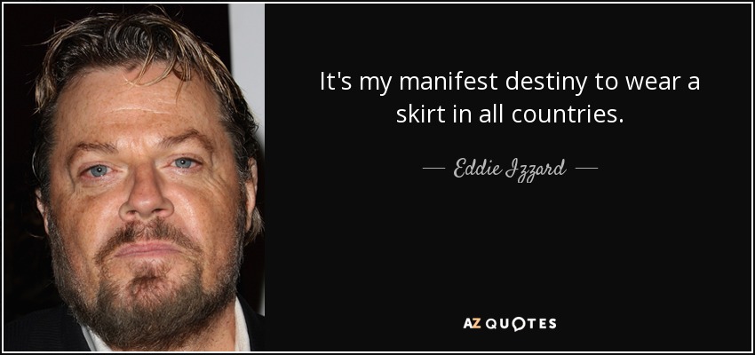 It's my manifest destiny to wear a skirt in all countries. - Eddie Izzard