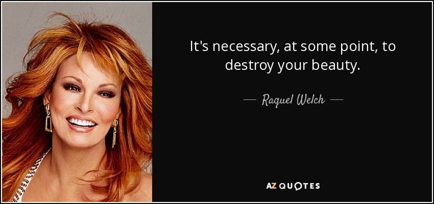 It's necessary, at some point, to destroy your beauty. - Raquel Welch