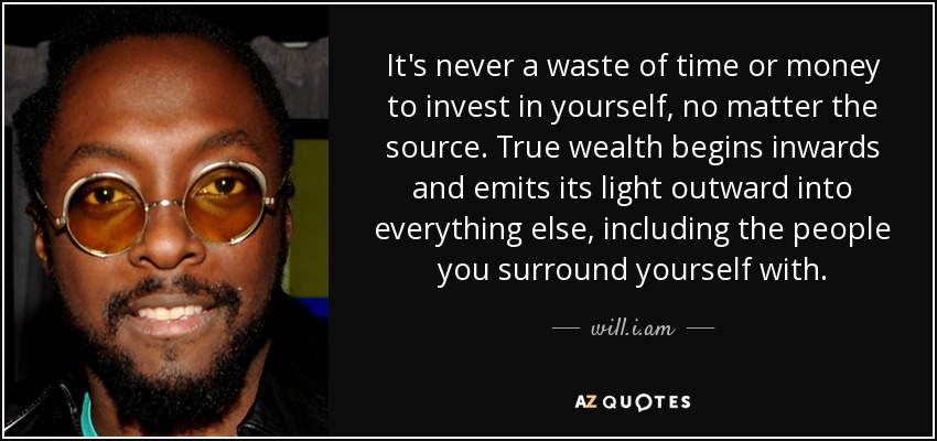 It's never a waste of time or money to invest in yourself, no matter the source. True wealth begins inwards and emits its light outward into everything else, including the people you surround yourself with. - will.i.am