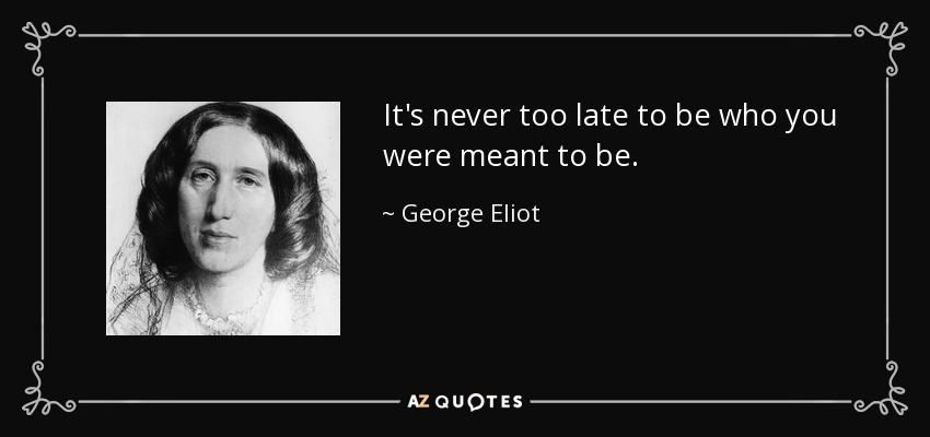 It's never too late to be who you were meant to be. - George Eliot