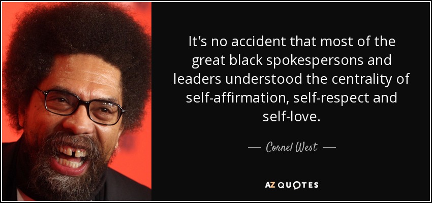 It's no accident that most of the great black spokespersons and leaders understood the centrality of self-affirmation, self-respect and self-love. - Cornel West