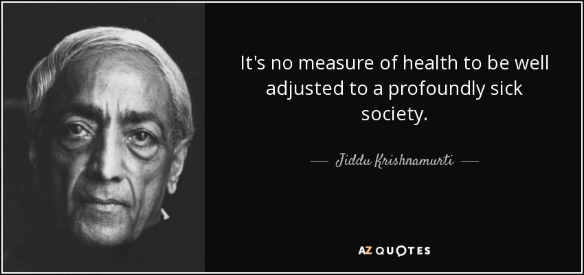 It's no measure of health to be well adjusted to a profoundly sick society. - Jiddu Krishnamurti