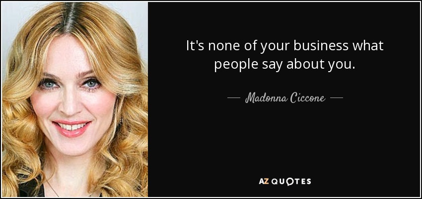 It's none of your business what people say about you. - Madonna Ciccone