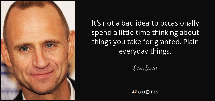 It's not a bad idea to occasionally spend a little time thinking about things you take for granted. Plain everyday things. - Evan Davis