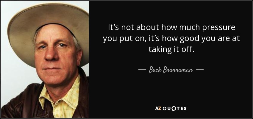 It’s not about how much pressure you put on, it’s how good you are at taking it off. - Buck Brannaman