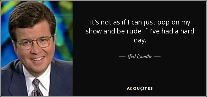 It's not as if I can just pop on my show and be rude if I've had a hard day. - Neil Cavuto