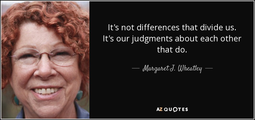It's not differences that divide us. It's our judgments about each other that do. - Margaret J. Wheatley