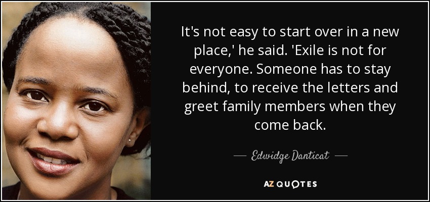 It's not easy to start over in a new place,' he said. 'Exile is not for everyone. Someone has to stay behind, to receive the letters and greet family members when they come back. - Edwidge Danticat