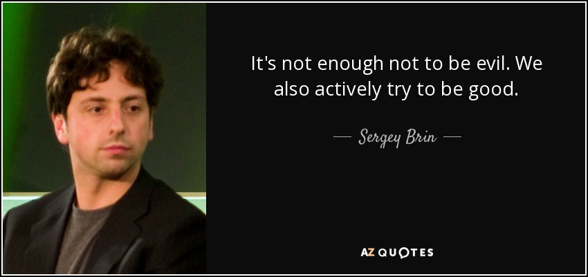It's not enough not to be evil. We also actively try to be good. - Sergey Brin
