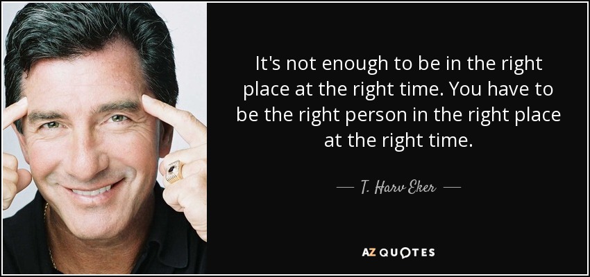 It's not enough to be in the right place at the right time. You have to be the right person in the right place at the right time. - T. Harv Eker
