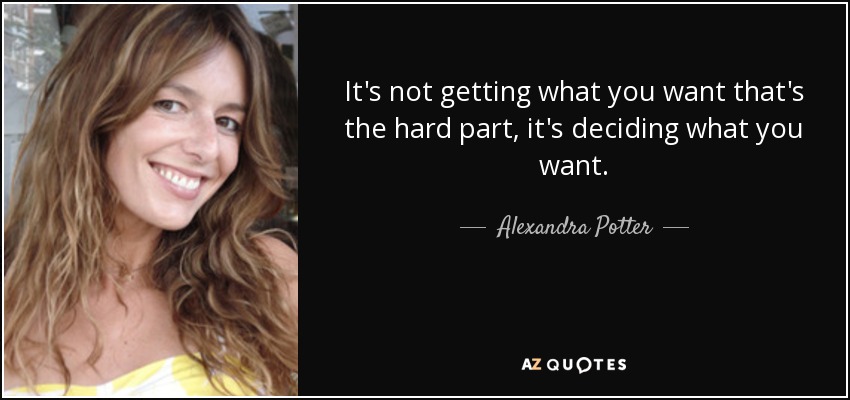 It's not getting what you want that's the hard part, it's deciding what you want. - Alexandra Potter