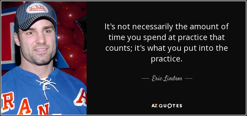 It's not necessarily the amount of time you spend at practice that counts; it's what you put into the practice. - Eric Lindros