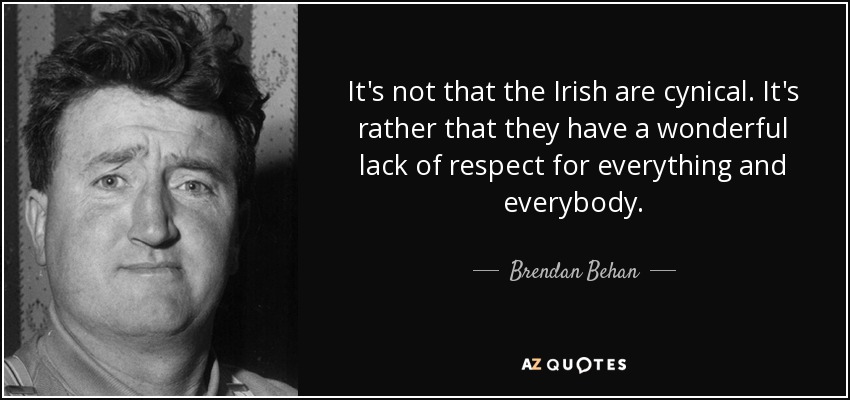 It's not that the Irish are cynical. It's rather that they have a wonderful lack of respect for everything and everybody. - Brendan Behan