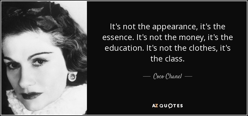 It's not the appearance, it's the essence. It's not the money, it's the education. It's not the clothes, it's the class. - Coco Chanel