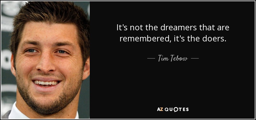 It's not the dreamers that are remembered, it's the doers. - Tim Tebow