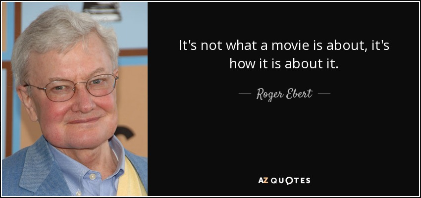 It's not what a movie is about, it's how it is about it. - Roger Ebert