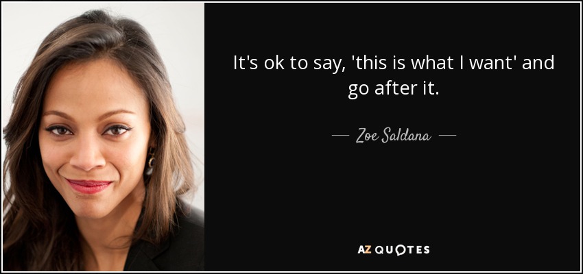 It's ok to say, 'this is what I want' and go after it. - Zoe Saldana