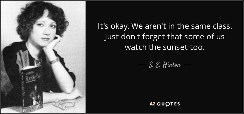 It's okay. We aren't in the same class. Just don't forget that some of us watch the sunset too. - S. E. Hinton
