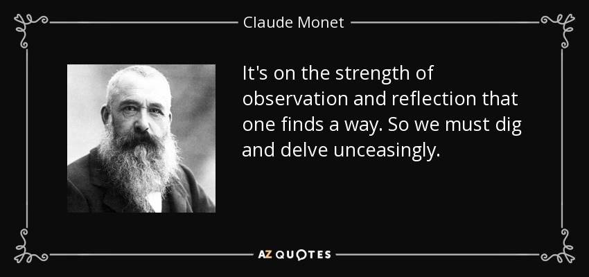 It's on the strength of observation and reflection that one finds a way. So we must dig and delve unceasingly. - Claude Monet