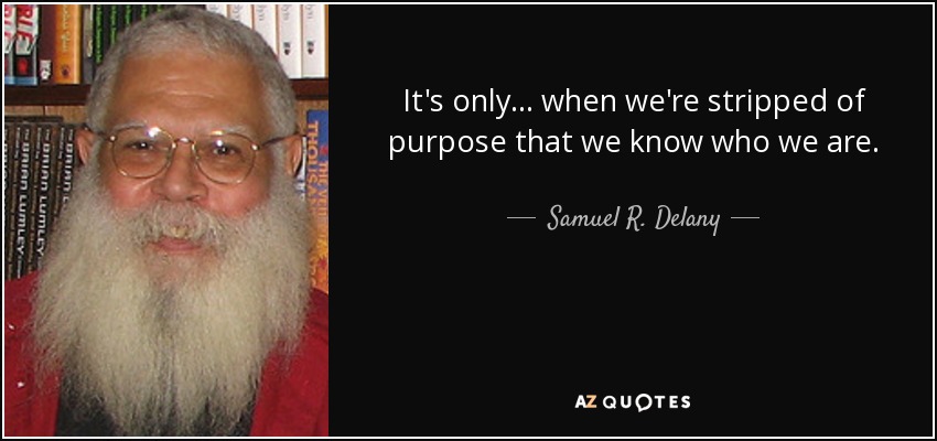 It's only ... when we're stripped of purpose that we know who we are. - Samuel R. Delany