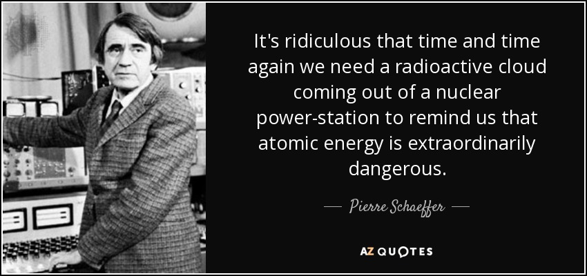 It's ridiculous that time and time again we need a radioactive cloud coming out of a nuclear power-station to remind us that atomic energy is extraordinarily dangerous. - Pierre Schaeffer