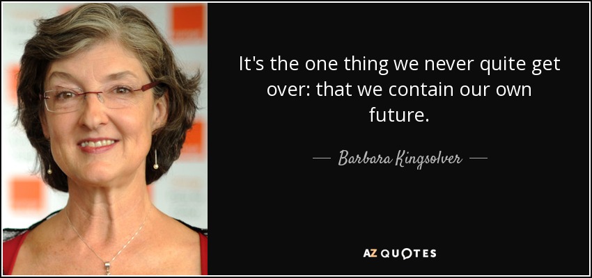 It's the one thing we never quite get over: that we contain our own future. - Barbara Kingsolver
