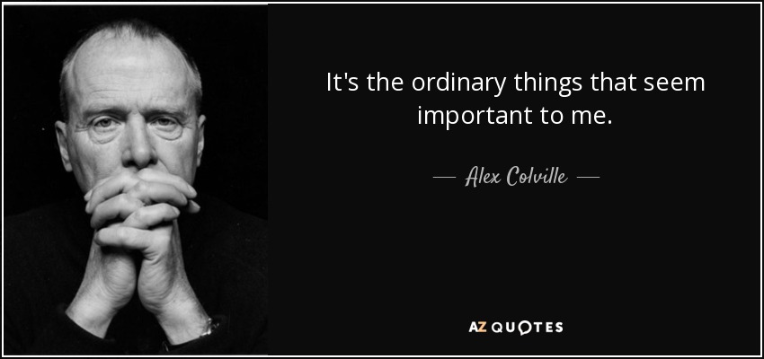 It's the ordinary things that seem important to me. - Alex Colville
