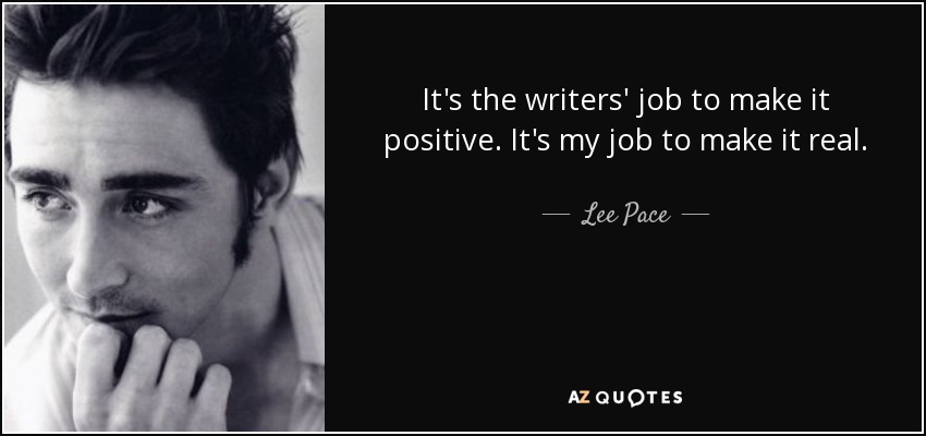 It's the writers' job to make it positive. It's my job to make it real. - Lee Pace