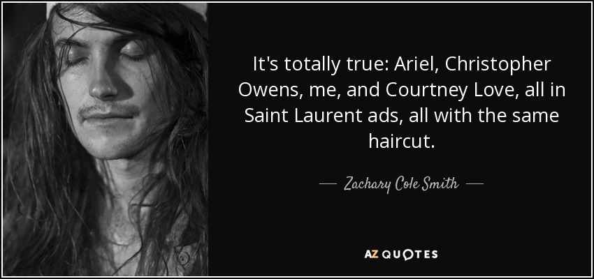 It's totally true: Ariel, Christopher Owens, me, and Courtney Love, all in Saint Laurent ads, all with the same haircut. - Zachary Cole Smith