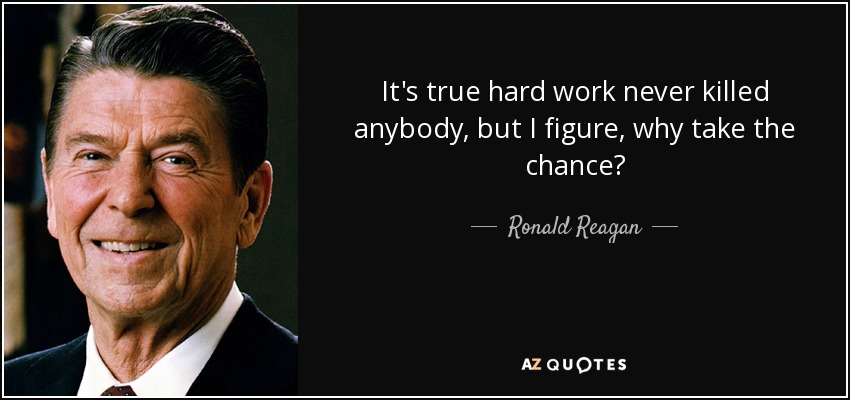 It's true hard work never killed anybody, but I figure, why take the chance? - Ronald Reagan