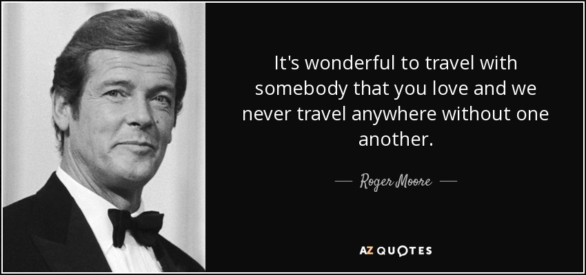 It's wonderful to travel with somebody that you love and we never travel anywhere without one another. - Roger Moore