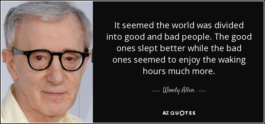 It seemed the world was divided into good and bad people. The good ones slept better while the bad ones seemed to enjoy the waking hours much more. - Woody Allen