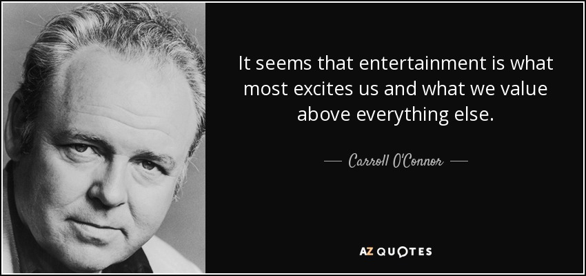 It seems that entertainment is what most excites us and what we value above everything else. - Carroll O'Connor