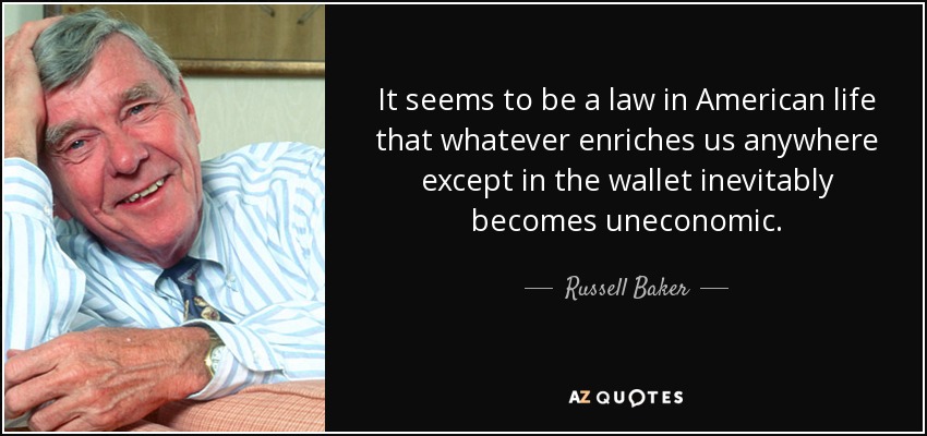 It seems to be a law in American life that whatever enriches us anywhere except in the wallet inevitably becomes uneconomic. - Russell Baker