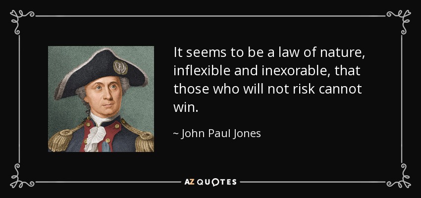 It seems to be a law of nature, inflexible and inexorable, that those who will not risk cannot win. - John Paul Jones