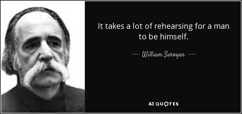 It takes a lot of rehearsing for a man to be himself. - William Saroyan