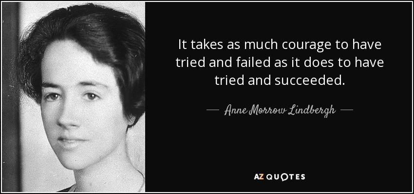It takes as much courage to have tried and failed as it does to have tried and succeeded. - Anne Morrow Lindbergh