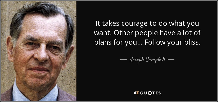 It takes courage to do what you want. Other people have a lot of plans for you... Follow your bliss. - Joseph Campbell