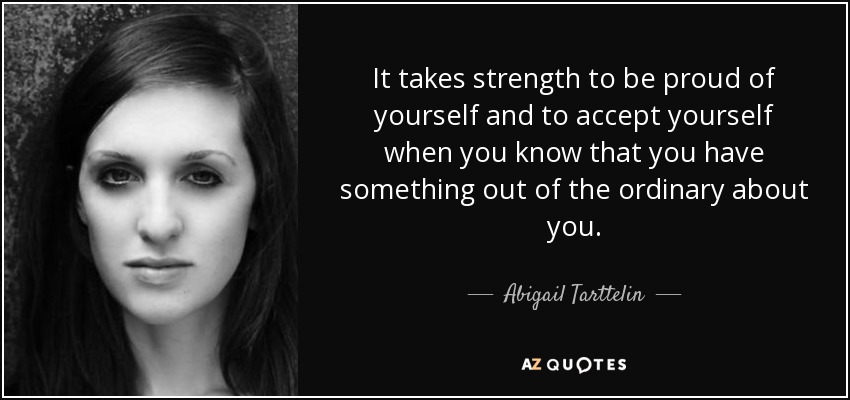 It takes strength to be proud of yourself and to accept yourself when you know that you have something out of the ordinary about you. - Abigail Tarttelin